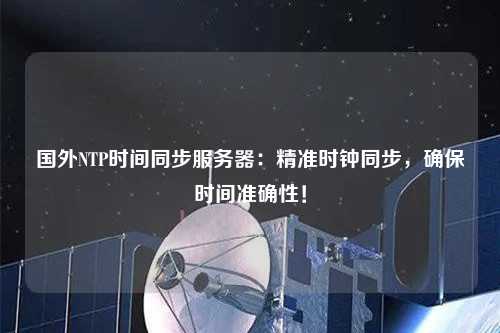 國外NTP時間同步服務(wù)器：精準(zhǔn)時鐘同步，確保時間準(zhǔn)確性！