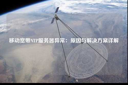 移動寬帶NTP服務(wù)器異常：原因與解決方案詳解