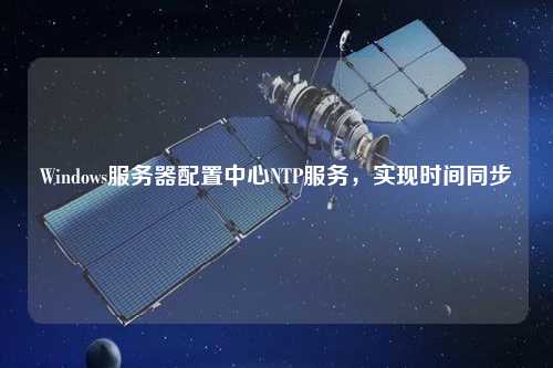 Windows服務(wù)器配置中心NTP服務(wù)，實現(xiàn)時間同步