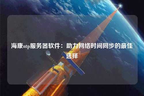?？祅tp服務器軟件：助力網(wǎng)絡時間同步的最佳選擇