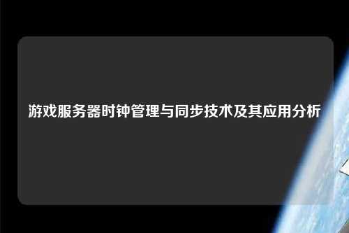 游戲服務(wù)器時鐘管理與同步技術(shù)及其應(yīng)用分析
