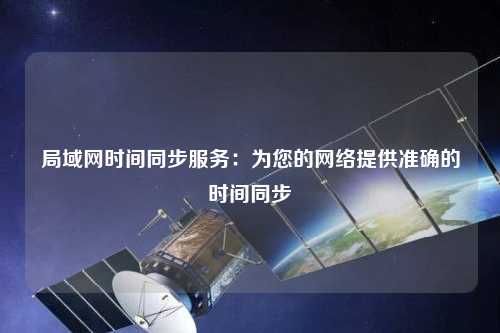 局域網(wǎng)時間同步服務(wù)：為您的網(wǎng)絡(luò)提供準確的時間同步