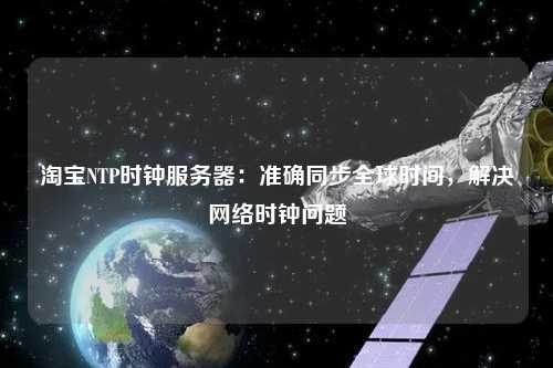 淘寶NTP時鐘服務(wù)器：準確同步全球時間，解決網(wǎng)絡(luò)時鐘問題