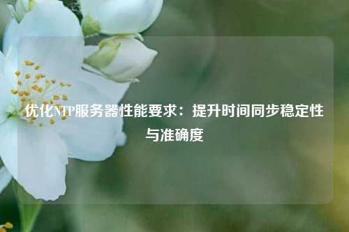 優(yōu)化NTP服務(wù)器性能要求：提升時間同步穩(wěn)定性與準(zhǔn)確度