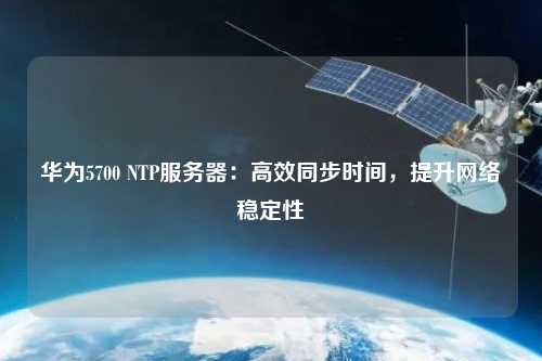 華為5700 NTP服務(wù)器：高效同步時間，提升網(wǎng)絡(luò)穩(wěn)定性