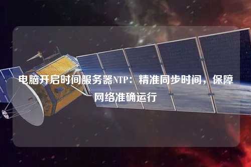 電腦開啟時間服務器NTP：精準同步時間，保障網(wǎng)絡(luò)準確運行