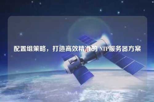 配置組策略，打造高效精準(zhǔn)的 NTP服務(wù)器方案