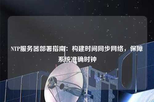 NTP服務(wù)器部署指南：構(gòu)建時(shí)間同步網(wǎng)絡(luò)，保障系統(tǒng)準(zhǔn)確時(shí)鐘