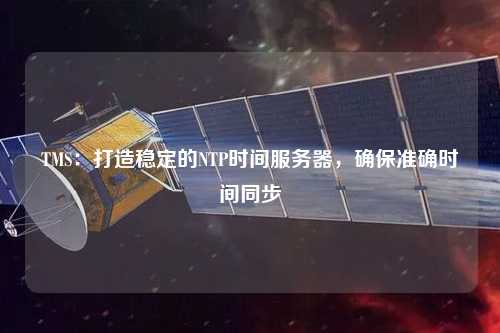 TMS：打造穩(wěn)定的NTP時間服務(wù)器，確保準(zhǔn)確時間同步