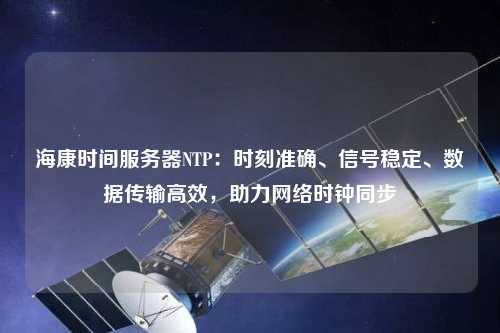 ?？禃r間服務(wù)器NTP：時刻準(zhǔn)確、信號穩(wěn)定、數(shù)據(jù)傳輸高效，助力網(wǎng)絡(luò)時鐘同步