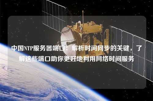 中國NTP服務(wù)器端口：解析時(shí)間同步的關(guān)鍵，了解這些端口助你更好地利用網(wǎng)絡(luò)時(shí)間服務(wù)