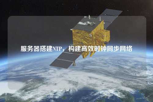 服務(wù)器搭建NTP，構(gòu)建高效時鐘同步網(wǎng)絡(luò)