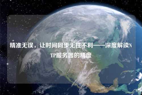 精準(zhǔn)無誤，讓時間同步無往不利——深度解讀NTP服務(wù)器的精度