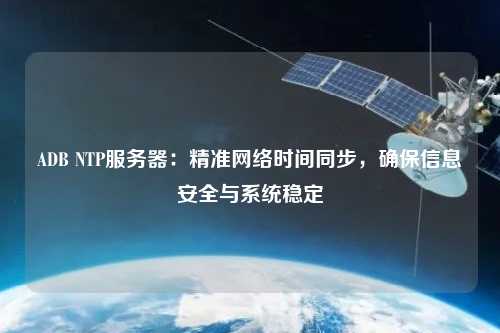 ADB NTP服務(wù)器：精準(zhǔn)網(wǎng)絡(luò)時間同步，確保信息安全與系統(tǒng)穩(wěn)定