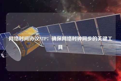 網(wǎng)絡(luò)時間協(xié)議NTP：確保網(wǎng)絡(luò)時鐘同步的關(guān)鍵工具