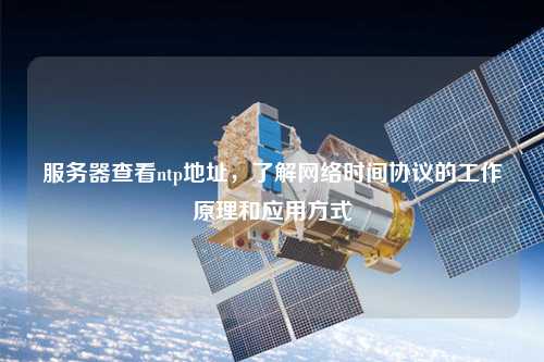 服務器查看ntp地址，了解網(wǎng)絡時間協(xié)議的工作原理和應用方式