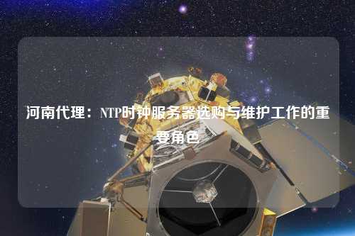 河南代理：NTP時鐘服務(wù)器選購與維護工作的重要角色