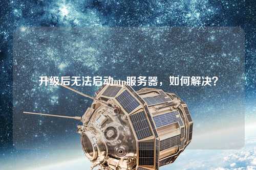 升級后無法啟動ntp服務(wù)器，如何解決？