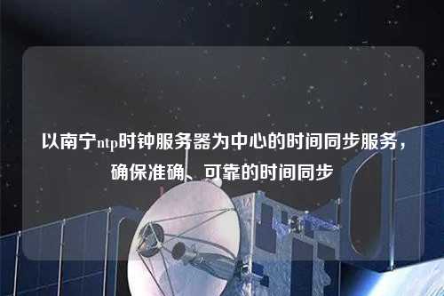以南寧ntp時鐘服務器為中心的時間同步服務，確保準確、可靠的時間同步