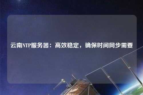 云南NTP服務(wù)器：高效穩(wěn)定，確保時(shí)間同步需要