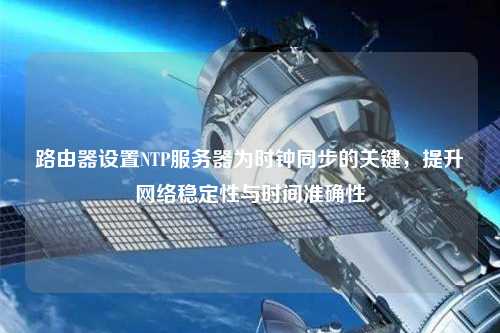 路由器設(shè)置NTP服務(wù)器為時(shí)鐘同步的關(guān)鍵，提升網(wǎng)絡(luò)穩(wěn)定性與時(shí)間準(zhǔn)確性