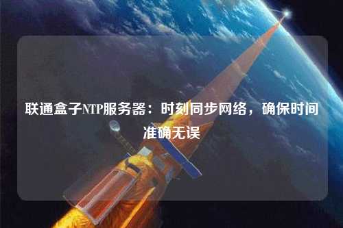 聯(lián)通盒子NTP服務(wù)器：時刻同步網(wǎng)絡(luò)，確保時間準(zhǔn)確無誤