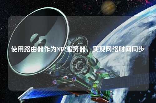 使用路由器作為NTP服務(wù)器，實(shí)現(xiàn)網(wǎng)絡(luò)時(shí)間同步
