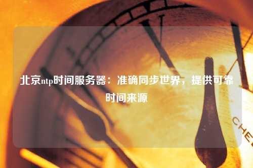北京ntp時間服務(wù)器：準(zhǔn)確同步世界，提供可靠時間來源