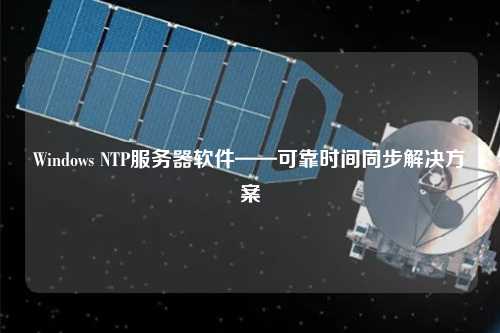 Windows NTP服務(wù)器軟件——可靠時(shí)間同步解決方案