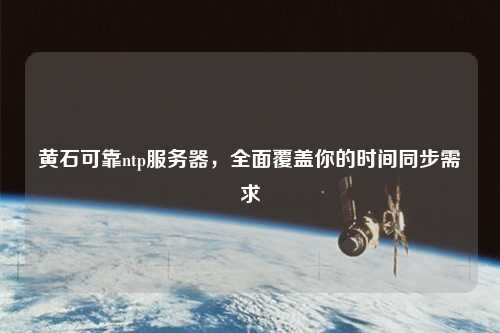 黃石可靠ntp服務(wù)器，全面覆蓋你的時間同步需求