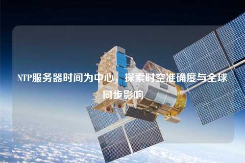NTP服務(wù)器時(shí)間為中心，探索時(shí)空準(zhǔn)確度與全球同步影響