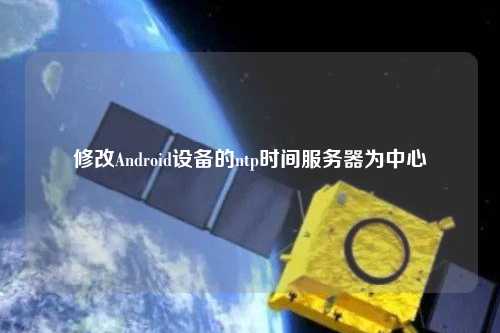 修改Android設(shè)備的ntp時(shí)間服務(wù)器為中心