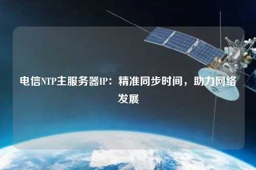 電信NTP主服務(wù)器IP：精準(zhǔn)同步時間，助力網(wǎng)絡(luò)發(fā)展