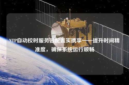 NTP自動(dòng)校時(shí)服務(wù)器配置實(shí)攜享——提升時(shí)間精準(zhǔn)度，確保系統(tǒng)運(yùn)行順暢
