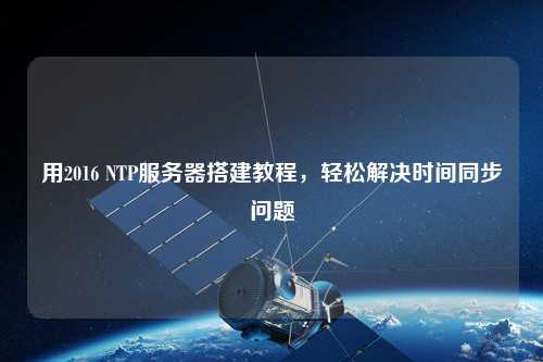 用2016 NTP服務(wù)器搭建教程，輕松解決時(shí)間同步問題