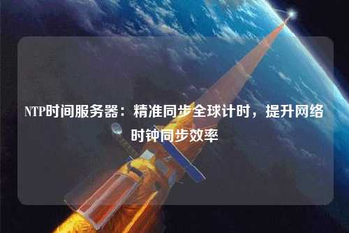 NTP時間服務(wù)器：精準(zhǔn)同步全球計時，提升網(wǎng)絡(luò)時鐘同步效率