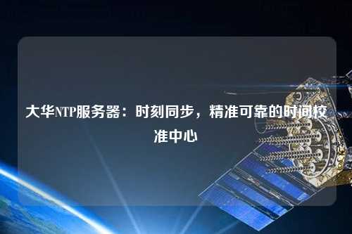 大華NTP服務(wù)器：時(shí)刻同步，精準(zhǔn)可靠的時(shí)間校準(zhǔn)中心