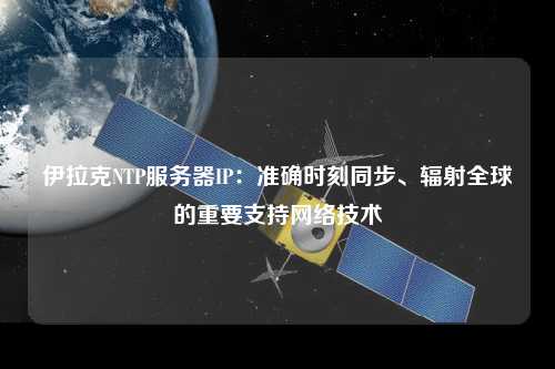 伊拉克NTP服務(wù)器IP：準(zhǔn)確時刻同步、輻射全球的重要支持網(wǎng)絡(luò)技術(shù)