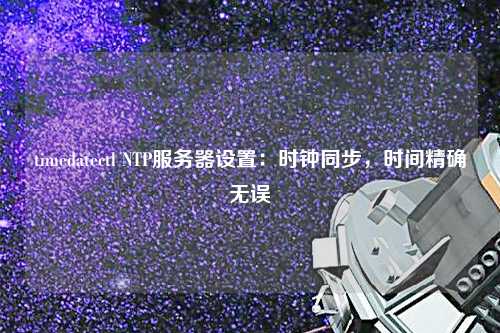 timedatectl NTP服務(wù)器設(shè)置：時鐘同步，時間精確無誤