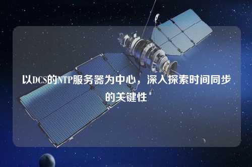 以DCS的NTP服務(wù)器為中心，深入探索時間同步的關(guān)鍵性
