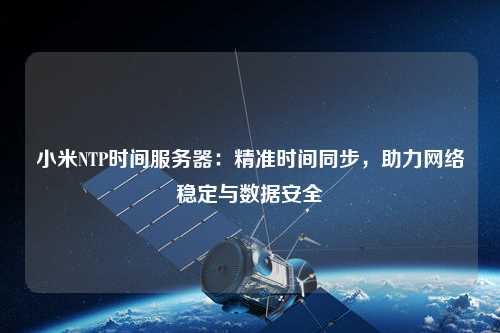 小米NTP時間服務(wù)器：精準(zhǔn)時間同步，助力網(wǎng)絡(luò)穩(wěn)定與數(shù)據(jù)安全