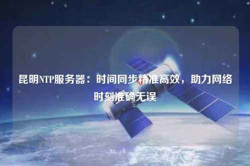昆明NTP服務器：時間同步精準高效，助力網(wǎng)絡(luò)時刻準確無誤
