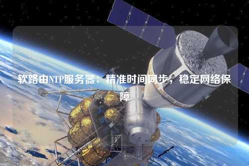 軟路由NTP服務(wù)器：精準(zhǔn)時間同步，穩(wěn)定網(wǎng)絡(luò)保障