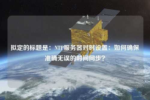 擬定的標(biāo)題是：NTP服務(wù)器對時(shí)設(shè)置：如何確保準(zhǔn)確無誤的時(shí)間同步？