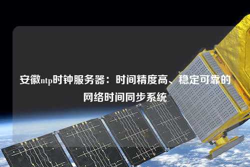 安徽ntp時(shí)鐘服務(wù)器：時(shí)間精度高、穩(wěn)定可靠的網(wǎng)絡(luò)時(shí)間同步系統(tǒng)
