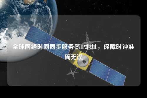 全球網(wǎng)絡(luò)時間同步服務(wù)器IP地址，保障時鐘準(zhǔn)確無誤