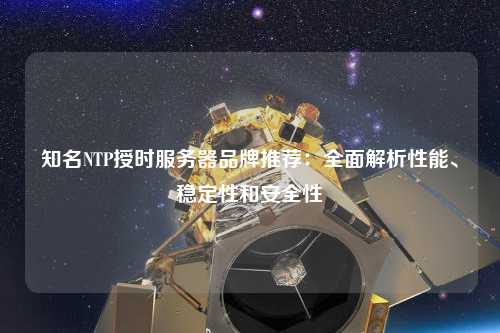 知名NTP授時服務(wù)器品牌推薦：全面解析性能、穩(wěn)定性和安全性