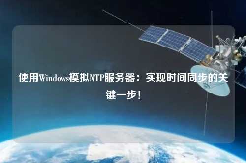 使用Windows模擬NTP服務(wù)器：實(shí)現(xiàn)時(shí)間同步的關(guān)鍵一步！