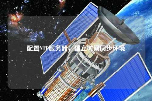 配置NTP服務(wù)器，建立時(shí)間同步環(huán)境