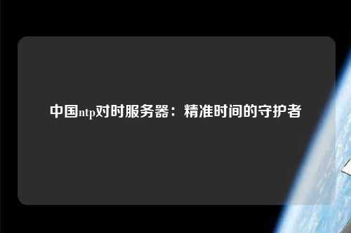 中國ntp對時服務(wù)器：精準(zhǔn)時間的守護(hù)者